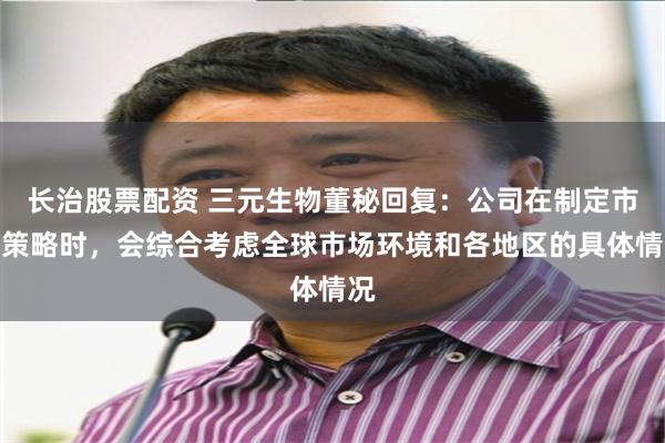 长治股票配资 三元生物董秘回复：公司在制定市场策略时，会综合考虑全球市场环境和各地区的具体情况