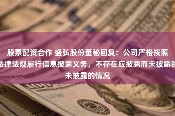 股票配资合作 盛弘股份董秘回复：公司严格按照相关法律法规履行信息披露义务，不存在应披露而未披露的情况