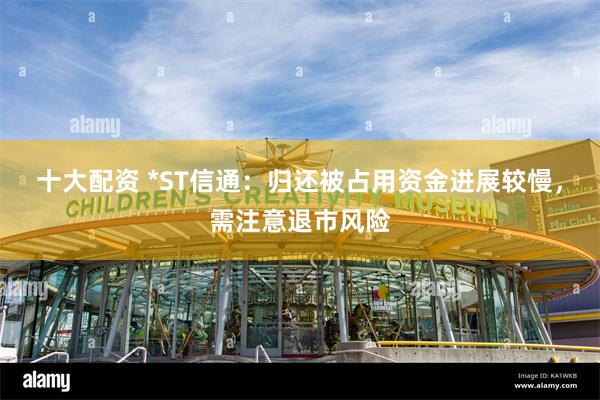十大配资 *ST信通：归还被占用资金进展较慢，需注意退市风险