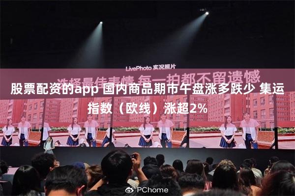股票配资的app 国内商品期市午盘涨多跌少 集运指数（欧线）涨超2%