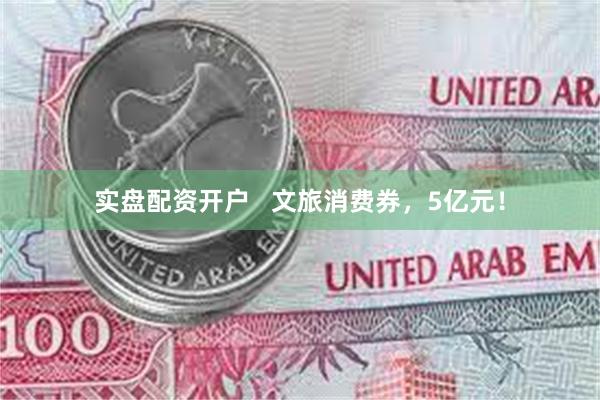实盘配资开户   文旅消费券，5亿元！