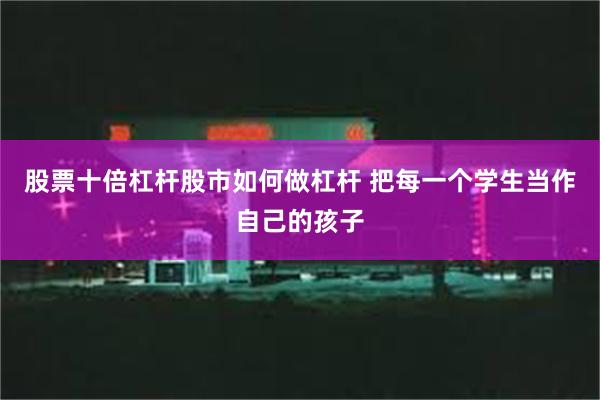 股票十倍杠杆股市如何做杠杆 把每一个学生当作自己的孩子