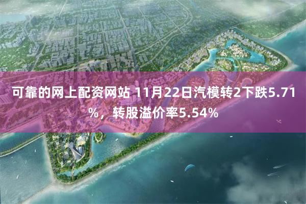 可靠的网上配资网站 11月22日汽模转2下跌5.71%，转股溢价率5.54%