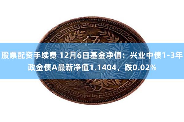 股票配资手续费 12月6日基金净值：兴业中债1-3年政金债A最新净值1.1404，跌0.02%