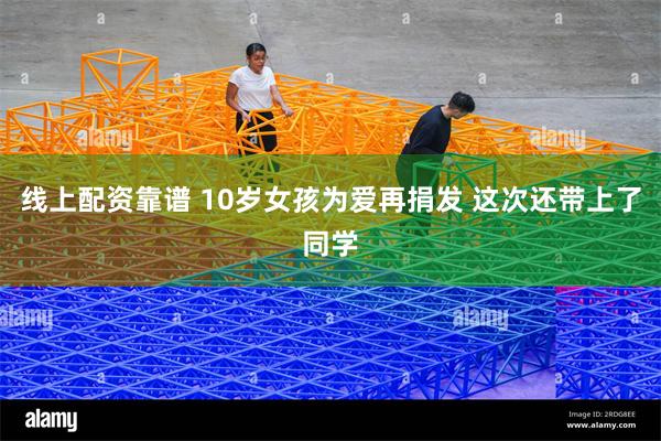 线上配资靠谱 10岁女孩为爱再捐发 这次还带上了同学