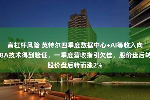 高杠杆风险 英特尔四季度数据中心+AI等收入向好，称18A技术得到验证，一季度营收指引欠佳，股价盘后转而涨2%