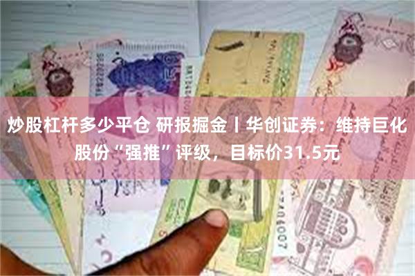 炒股杠杆多少平仓 研报掘金丨华创证券：维持巨化股份“强推”评级，目标价31.5元