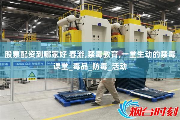 股票配资到哪家好 春游,禁毒教育,一堂生动的禁毒课堂_毒品_防毒_活动