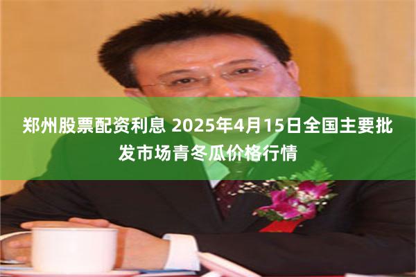 郑州股票配资利息 2025年4月15日全国主要批发市场青冬瓜价格行情