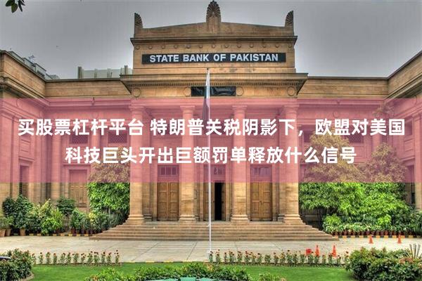 买股票杠杆平台 特朗普关税阴影下，欧盟对美国科技巨头开出巨额罚单释放什么信号