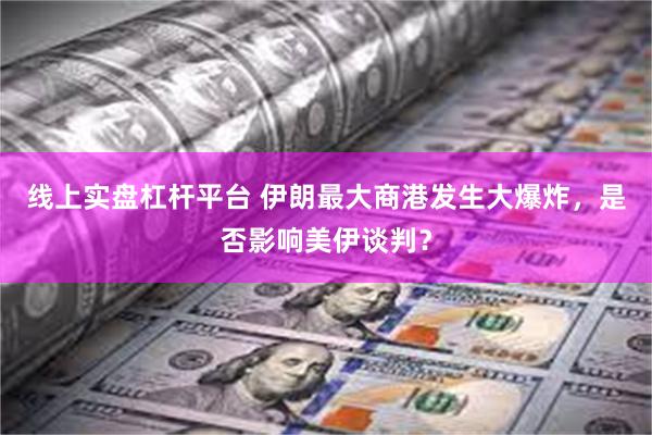 线上实盘杠杆平台 伊朗最大商港发生大爆炸，是否影响美伊谈判？