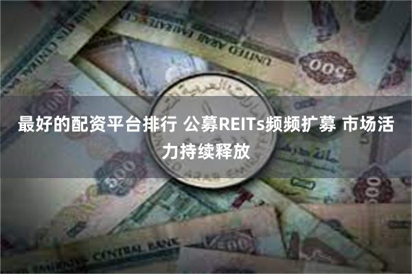 最好的配资平台排行 公募REITs频频扩募 市场活力持续释放