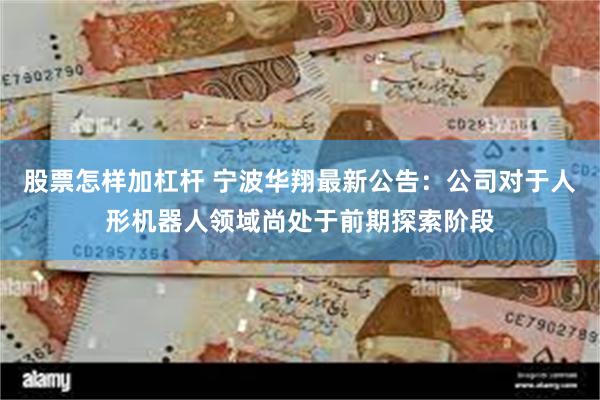 股票怎样加杠杆 宁波华翔最新公告：公司对于人形机器人领域尚处于前期探索阶段