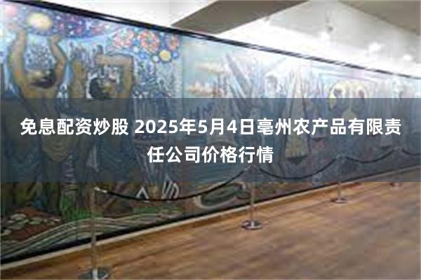 免息配资炒股 2025年5月4日亳州农产品有限责任公司价格行情