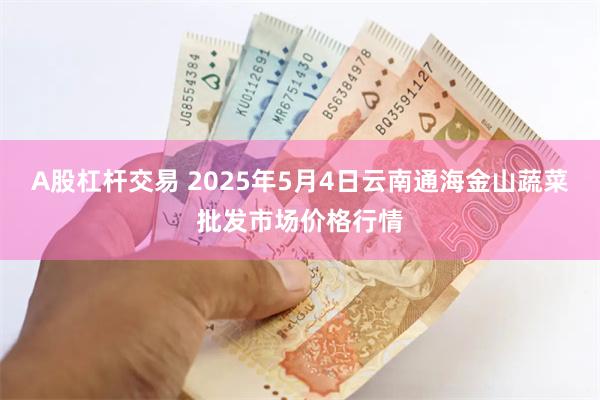 A股杠杆交易 2025年5月4日云南通海金山蔬菜批发市场价格行情