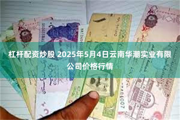 杠杆配资炒股 2025年5月4日云南华潮实业有限公司价格行情