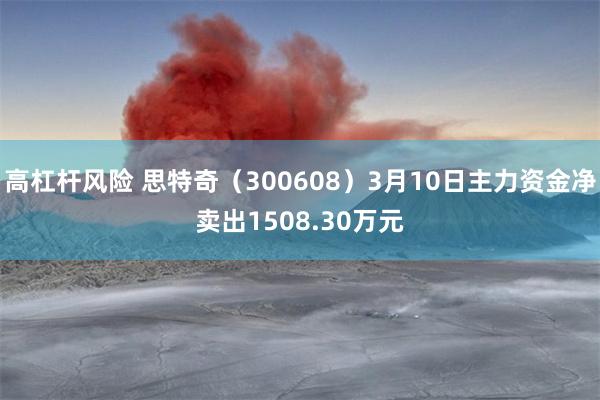 高杠杆风险 思特奇（300608）3月10日主力资金净卖出1508.30万元