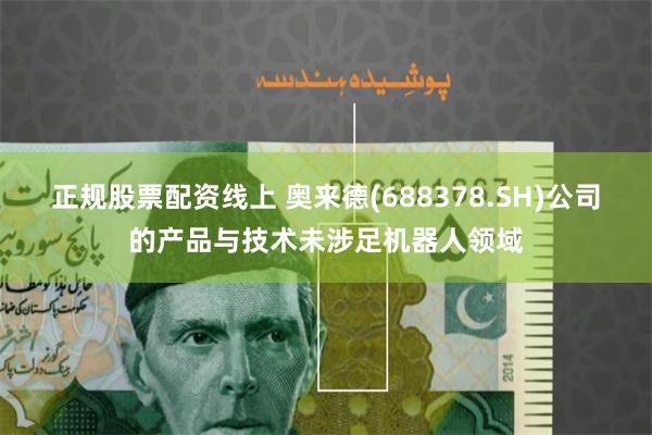 正规股票配资线上 奥来德(688378.SH)公司的产品与技术未涉足机器人领域