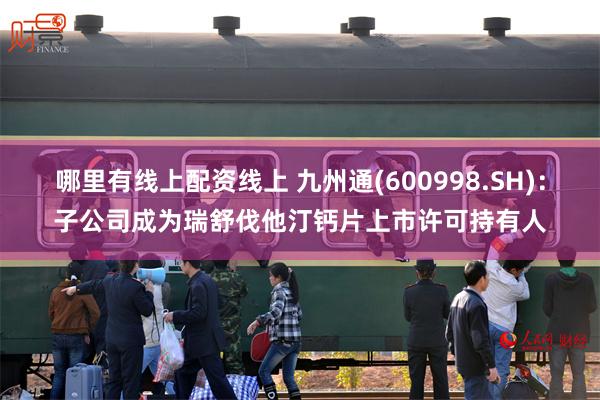 哪里有线上配资线上 九州通(600998.SH)：子公司成为瑞舒伐他汀钙片上市许可持有人