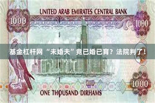 基金杠杆网 “未婚夫”竟已婚已育？法院判了！