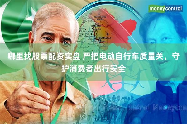 哪里找股票配资实盘 严把电动自行车质量关，守护消费者出行安全