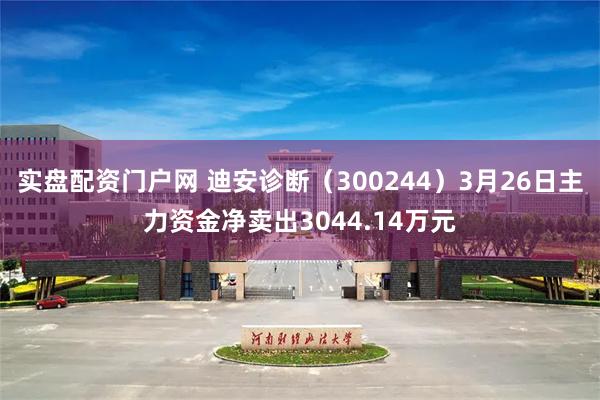 实盘配资门户网 迪安诊断（300244）3月26日主力资金净卖出3044.14万元