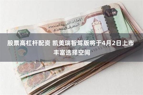 股票高杠杆配资 凯美瑞智驾版将于4月2日上市 丰富选择空间