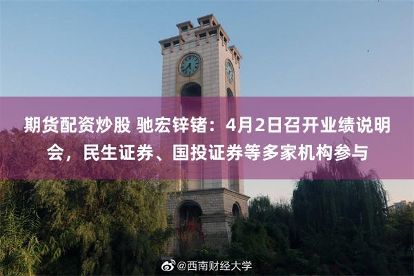 期货配资炒股 驰宏锌锗：4月2日召开业绩说明会，民生证券、国投证券等多家机构参与