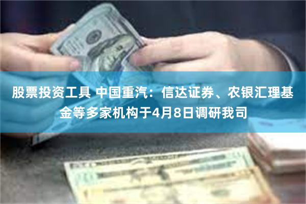 股票投资工具 中国重汽：信达证券、农银汇理基金等多家机构于4月8日调研我司
