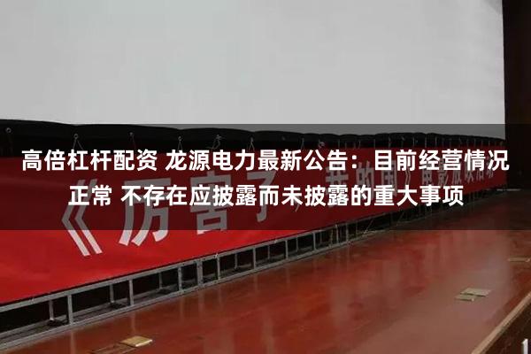 高倍杠杆配资 龙源电力最新公告：目前经营情况正常 不存在应披露而未披露的重大事项