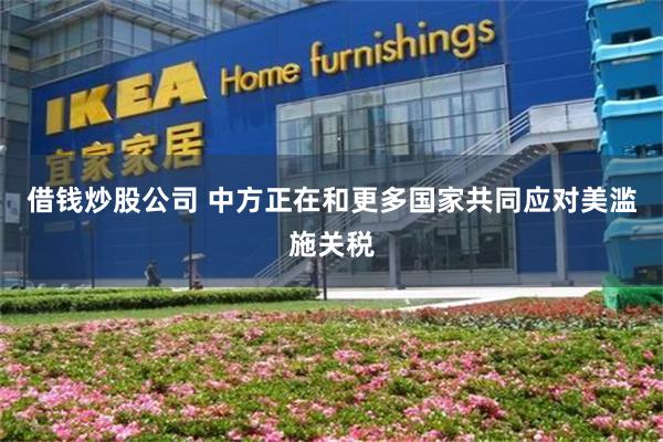 借钱炒股公司 中方正在和更多国家共同应对美滥施关税