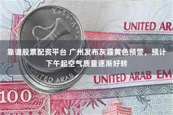 靠谱股票配资平台 广州发布灰霾黄色预警，预计下午起空气质量逐渐好转