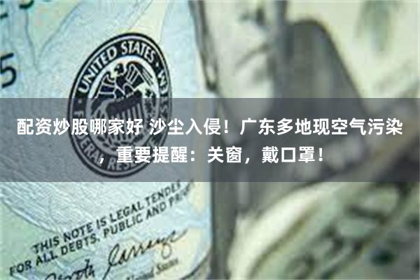 配资炒股哪家好 沙尘入侵！广东多地现空气污染，重要提醒：关窗，戴口罩！