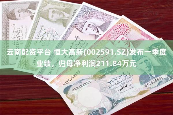 云南配资平台 恒大高新(002591.SZ)发布一季度业绩，归母净利润211.84万元