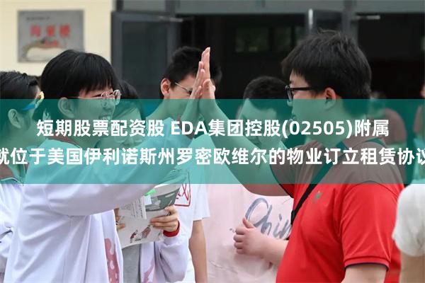 短期股票配资股 EDA集团控股(02505)附属就位于美国伊利诺斯州罗密欧维尔的物业订立租赁协议