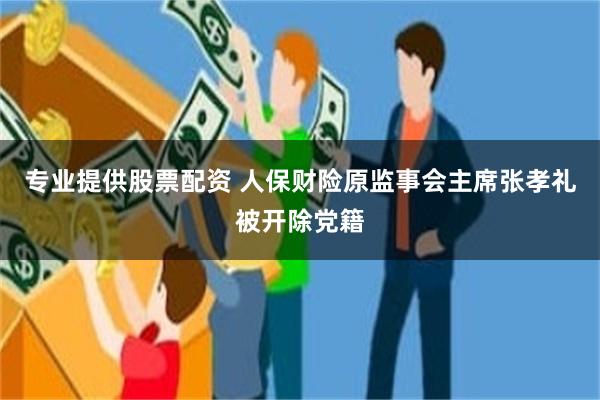 专业提供股票配资 人保财险原监事会主席张孝礼被开除党籍