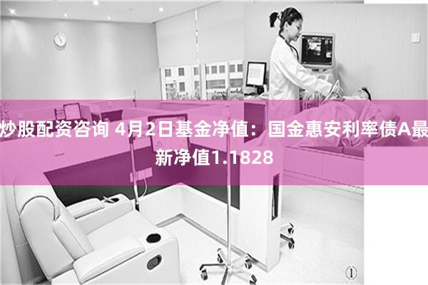 炒股配资咨询 4月2日基金净值：国金惠安利率债A最新净值1.1828