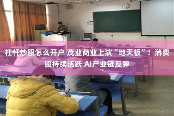 杠杆炒股怎么开户 茂业商业上演“地天板”！消费股持续活跃 AI产业链反弹