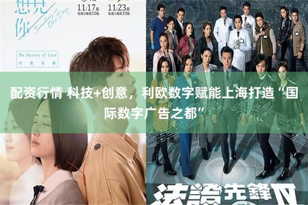 配资行情 科技+创意，利欧数字赋能上海打造“国际数字广告之都”