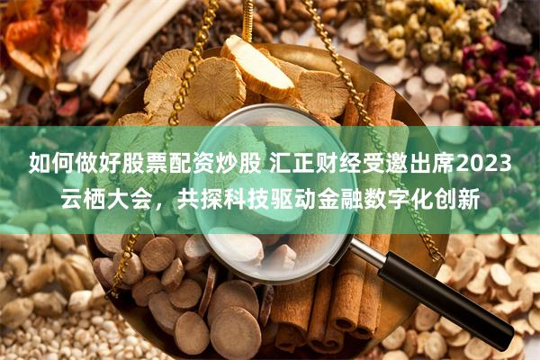 如何做好股票配资炒股 汇正财经受邀出席2023云栖大会，共探科技驱动金融数字化创新