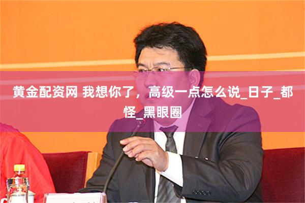 黄金配资网 我想你了，高级一点怎么说_日子_都怪_黑眼圈