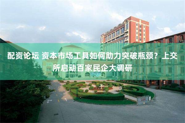 配资论坛 资本市场工具如何助力突破瓶颈？上交所启动百家民企大调研