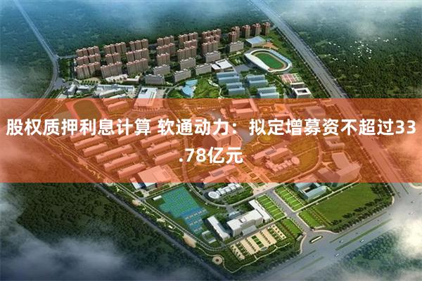股权质押利息计算 软通动力：拟定增募资不超过33.78亿元