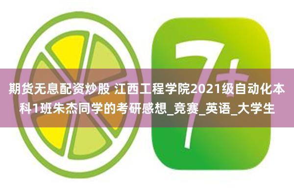 期货无息配资炒股 江西工程学院2021级自动化本科1班朱杰同学的考研感想_竞赛_英语_大学生