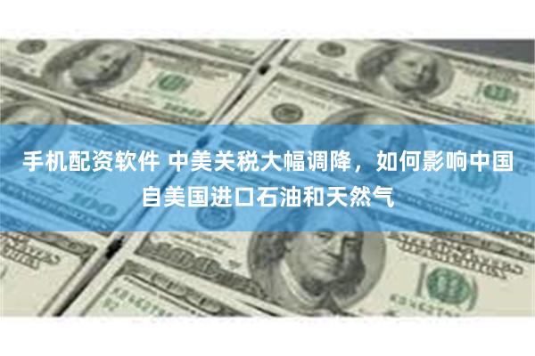 手机配资软件 中美关税大幅调降，如何影响中国自美国进口石油和天然气