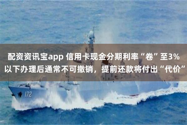 配资资讯宝app 信用卡现金分期利率“卷”至3% 以下办理后通常不可撤销，提前还款将付出“代价”