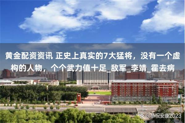 黄金配资资讯 正史上真实的7大猛将，没有一个虚构的人物，个个武力值十足_敌军_李靖_霍去病