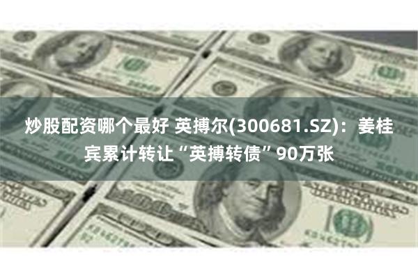炒股配资哪个最好 英搏尔(300681.SZ)：姜桂宾累计转让“英搏转债”90万张