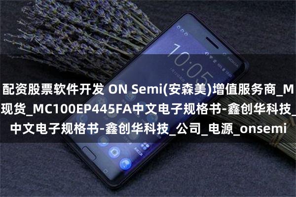 配资股票软件开发 ON Semi(安森美)增值服务商_MC100EP445FA原厂现货_MC100EP445FA中文电子规格书-鑫创华科技_公司_电源_onsemi