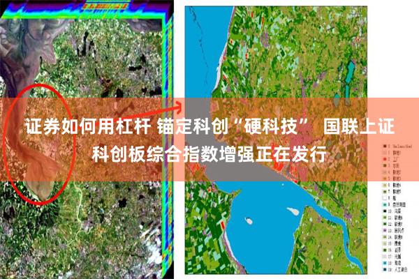 证券如何用杠杆 锚定科创“硬科技”  国联上证科创板综合指数增强正在发行
